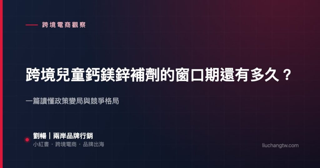跨境兒童鈣鎂鋅補劑的窗口期還有多久？ — 一篇讀懂政策變局與競爭格局